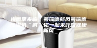 梅雨季来临，曼瑞德新风曼瑞德除湿机“喊”你一起来呼吸健康新风