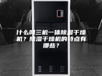 常见问题什么叫三机一体除湿干燥机？除湿干燥机的特点有哪些？