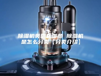 企业新闻除湿机类型有哪些 除湿机是怎么分类【分类介绍】