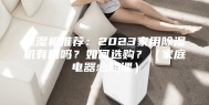 除湿机推荐：2023家用除湿机有用吗？如何选购？（家庭电器必修课）