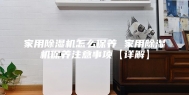家用除湿机怎么保养 家用除湿机保养注意事项【详解】