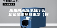 相机防潮应注意什么 相机防潮注意事项【详解】