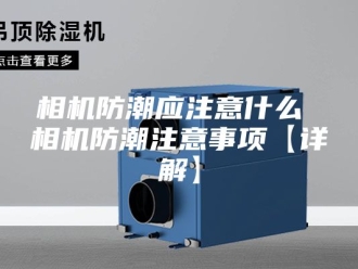 知识百科相机防潮应注意什么 相机防潮注意事项【详解】