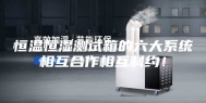 恒温恒湿测试箱的六大系统相互合作相互制约！