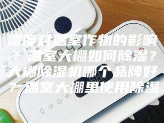 行业新闻湿度对温室作物的影响？温室大棚如何除湿？大棚除湿机哪个品牌好？温室大棚里使用除湿