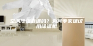 空调除湿靠谱吗？为何专家建议用除湿机