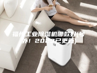 行业新闻福州工业除湿机哪款好(号外！2023已更新)