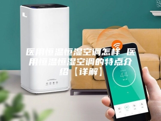 知识百科医用恒温恒湿空调怎样 医用恒温恒湿空调的特点介绍【详解】