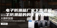 电子防潮箱厂家下面讲解了防潮箱的的主要作用快讯