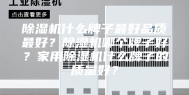 除湿机什么牌子最好品质最好？除湿机哪个牌子好？家用除湿机什么牌子的质量好？