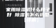 家用除湿机什么牌子好 除湿机怎么选型【详解】