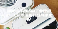 如何选择合适的工业除湿机 工业除湿机制造商哪家好