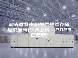 常见问题汕头微特电机恒温恒湿存放柜供应商(今天上榜：2023已更新)