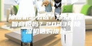 除湿机怎么选？除湿机是智商税吗？2023年除湿机选购推荐