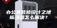 办公室装修设计之地板潮湿怎么解决？