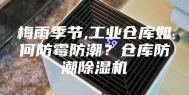 梅雨季节,工业仓库如何防霉防潮？仓库防潮除湿机