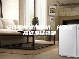 企业新闻安诗曼恒温恒湿机：分体式高低温试验箱
