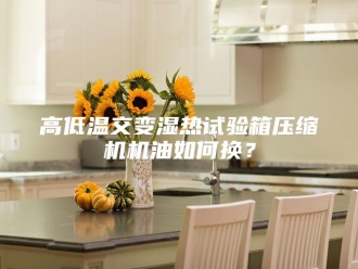 知识百科高低温交变湿热试验箱压缩机机油如何换？