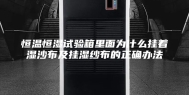 恒温恒湿试验箱里面为什么挂着湿沙布及挂湿纱布的正确办法