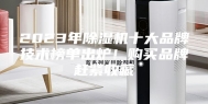 2023年除湿机十大品牌技术榜单出炉！购买品牌赶紧收藏