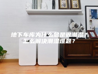 知识百科地下车库为什么总是很潮湿？怎么解决潮湿难题？