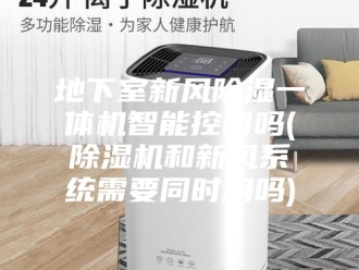 行业新闻地下室新风除湿一体机智能控制吗(除湿机和新风系统需要同时用吗)