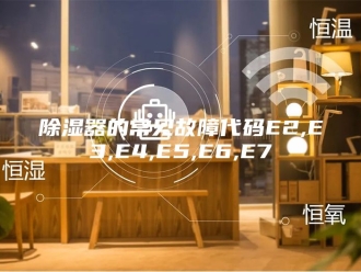知识百科除湿器的常见故障代码E2,E3,E4,E5,E6,E7