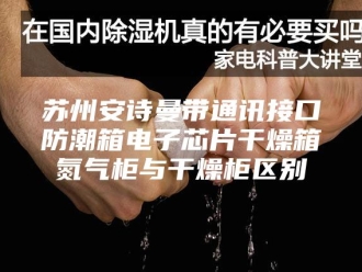 企业新闻苏州安诗曼带通讯接口防潮箱电子芯片干燥箱氮气柜与干燥柜区别
