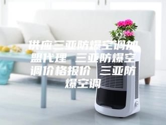 知识百科供应三亚防爆空调加盟代理 三亚防爆空调价格报价 三亚防爆空调