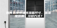 如何选择恒温恒湿箱尺寸、温湿度范围、冷却方式？
