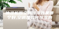 抽湿机跟空调除湿效果哪个好,空调是如何除湿的