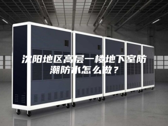 知识百科沈阳地区高层一楼地下室防潮防水怎么做？