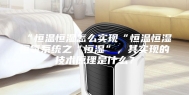 “恒温恒湿怎么实现“恒温恒湿恒氧系统之“恒湿”，其实现的技术原理是什么？