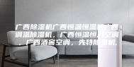 广西除湿机广西恒温恒湿机广西调温除湿机，广西恒温恒湿空调，广西酒窖空调，先特除湿机,