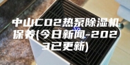 中山CO2热泵除湿机保养(今日新闻-2023已更新)