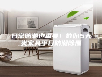 知识百科日常防潮也重要！教你5大类家具平日防潮除湿