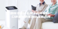 家用除湿机什么牌子的质量好 ，口碑最好的家用除湿机品牌
