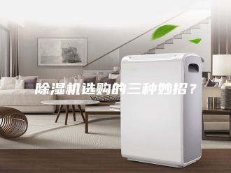 企业新闻除湿机选购的三种妙招？