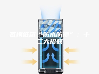 知识百科瓦楞纸箱“防水防潮”：十二大招数