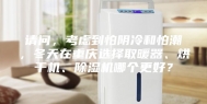 请问，考虑到怕阴冷和怕潮，冬天在重庆选择取暖器、烘干机、除湿机哪个更好？