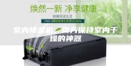 室内除湿机，南方保持室内干燥的神器