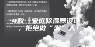 4款『家庭除湿器设计』，拒绝做“潮”人！