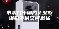 未来几年国内工业除湿机发展空间迅猛