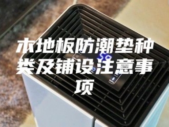 知识百科木地板防潮垫种类及铺设注意事项