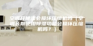 空调开除湿会损坏压缩机吗（空调长期使用除湿功能会损坏压缩机吗？）