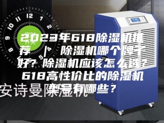 常见问题2023年618除湿机推荐 ｜ 除湿机哪个牌子好？除湿机应该怎么选？618高性价比的除湿机型号有哪些？