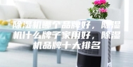 除湿机哪个品牌好，除湿机什么牌子家用好，除湿机品牌十大排名