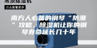 南方人必备的钢琴“防潮”攻略，除湿机让你的钢琴寿命延长几十年