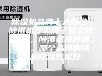 企业新闻除湿机品牌十大排名，除湿机什么牌子好之除湿篇，除湿机品牌哪个好，哪个品牌的除湿机除湿效果好