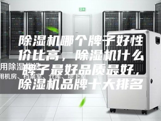 企业新闻除湿机哪个牌子好性价比高，除湿机什么牌子最好品质最好，除湿机品牌十大排名